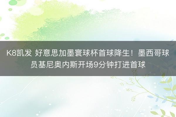 K8凯发 好意思加墨寰球杯首球降生！墨西哥球员基尼奥内斯开场9分钟打进首球