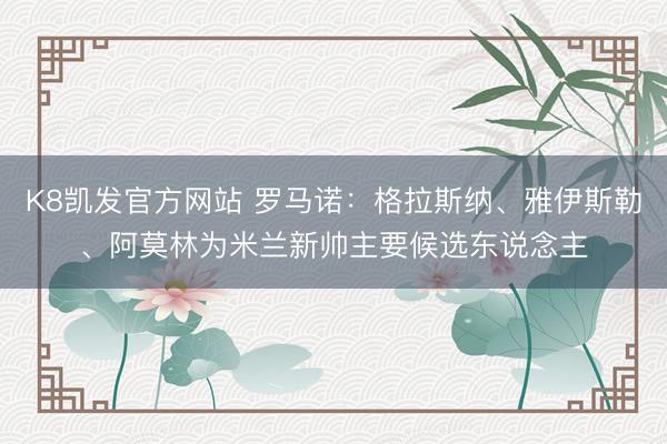 K8凯发官方网站 罗马诺：格拉斯纳、雅伊斯勒、阿莫林为米兰新帅主要候选东说念主