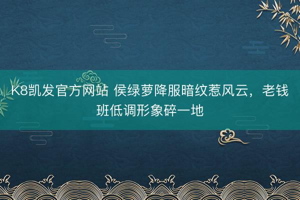 K8凯发官方网站 侯绿萝降服暗纹惹风云，老钱班低调形象碎一地