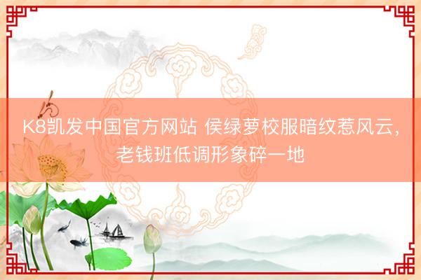 K8凯发中国官方网站 侯绿萝校服暗纹惹风云，老钱班低调形象碎一地