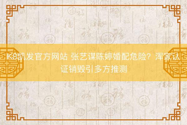 K8凯发官方网站 张艺谋陈婷婚配危险?浑家认证销毁引多方推测