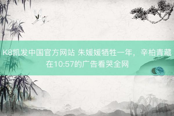 K8凯发中国官方网站 朱媛媛牺牲一年，辛柏青藏在10:57的广告看哭全网