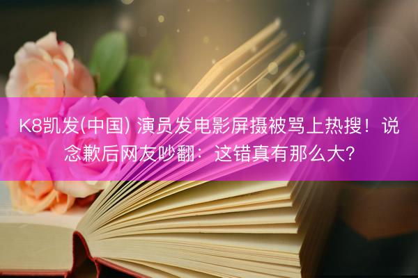 K8凯发(中国) 演员发电影屏摄被骂上热搜！说念歉后网友吵翻：这错真有那么大？