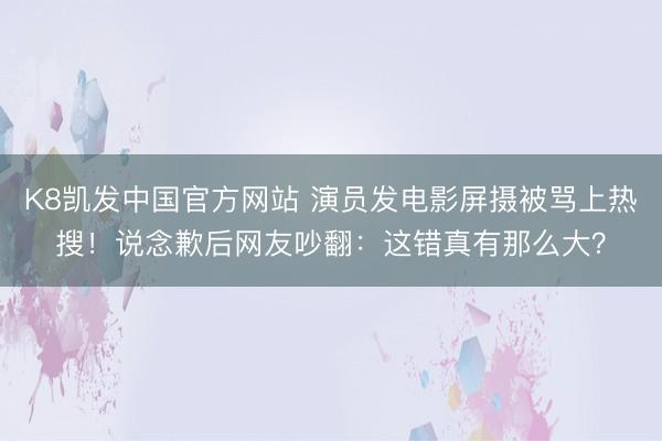 K8凯发中国官方网站 演员发电影屏摄被骂上热搜！说念歉后网友吵翻：这错真有那么大？