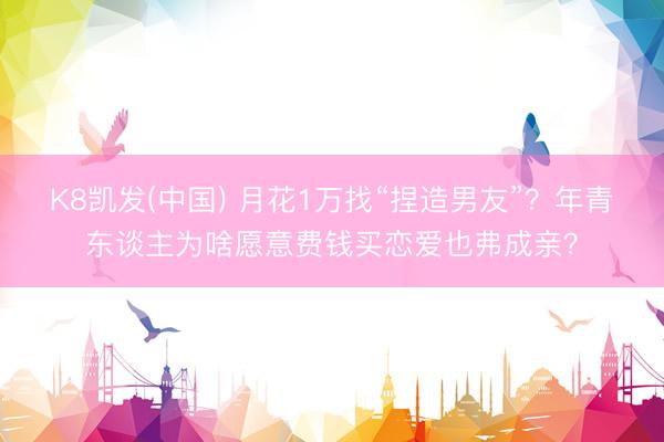 K8凯发(中国) 月花1万找“捏造男友”？年青东谈主为啥愿意费钱买恋爱也弗成亲？