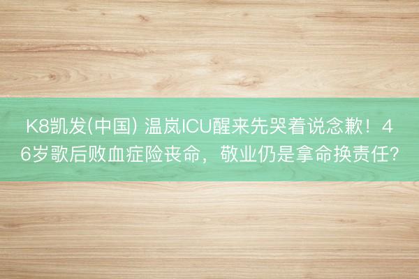 K8凯发(中国) 温岚ICU醒来先哭着说念歉!46岁歌后败血症险丧命,敬业仍是拿命换责任?