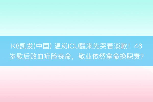 K8凯发(中国) 温岚ICU醒来先哭着谈歉！46岁歌后败血症险丧命，敬业依然拿命换职责？