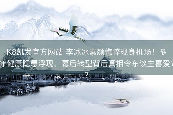 K8凯发官方网站 李冰冰素颜憔悴现身机场！多年健康隐患浮现，幕后转型背后真相令东谈主喜爱？