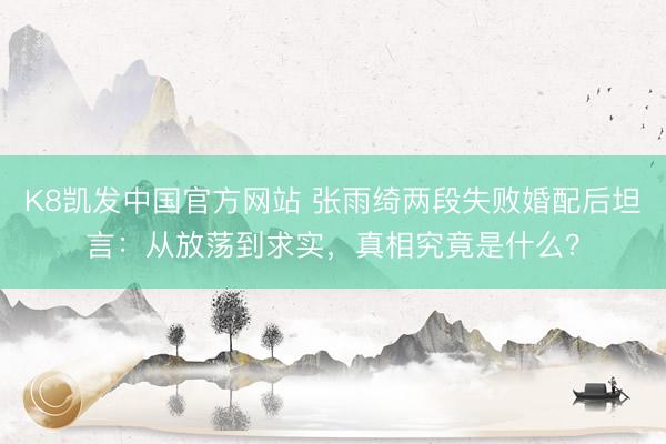 K8凯发中国官方网站 张雨绮两段失败婚配后坦言:从放荡到求实,真相究竟是什么?