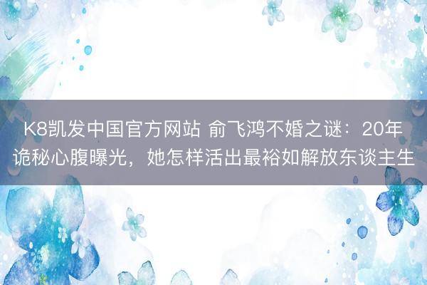 K8凯发中国官方网站 俞飞鸿不婚之谜：20年诡秘心腹曝光，她怎样活出最裕如解放东谈主生