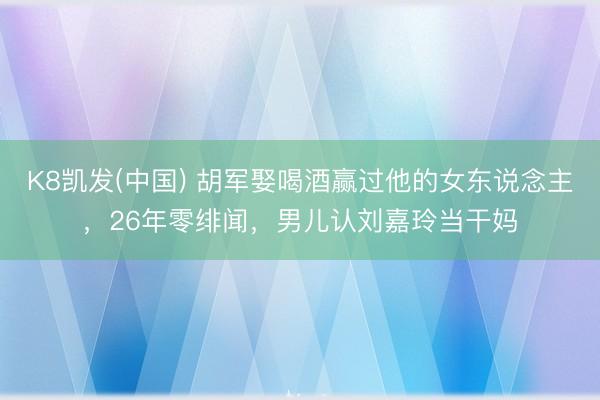 K8凯发(中国) 胡军娶喝酒赢过他的女东说念主，26年零绯闻，男儿认刘嘉玲当干妈