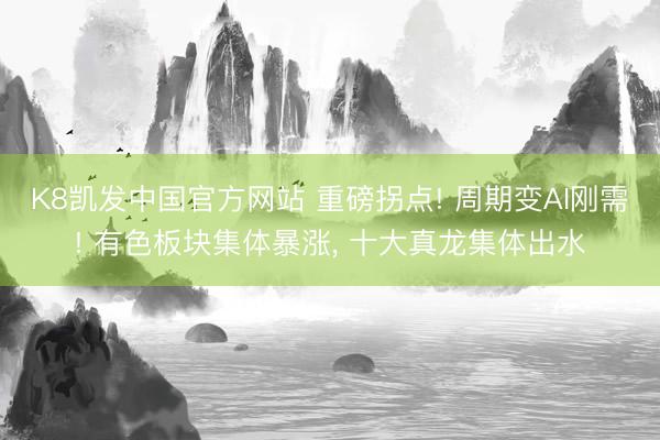 K8凯发中国官方网站 重磅拐点! 周期变AI刚需! 有色板块集体暴涨, 十大真龙集体出水