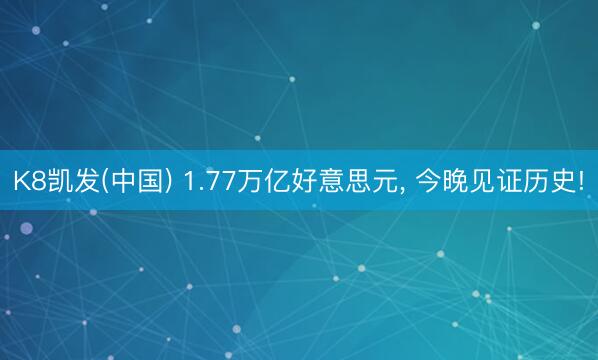 K8凯发(中国) 1.77万亿好意思元， 今晚见证历史!