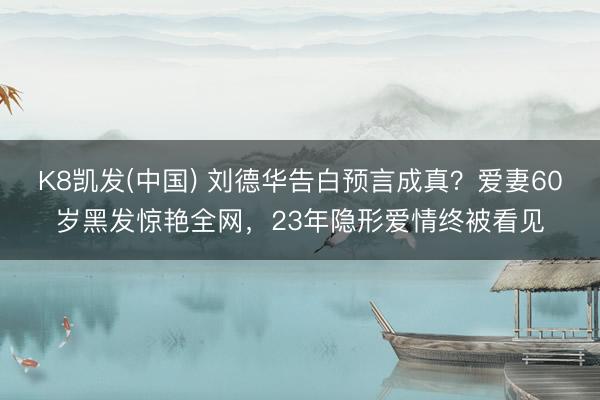 K8凯发(中国) 刘德华告白预言成真？爱妻60岁黑发惊艳全网，23年隐形爱情终被看见