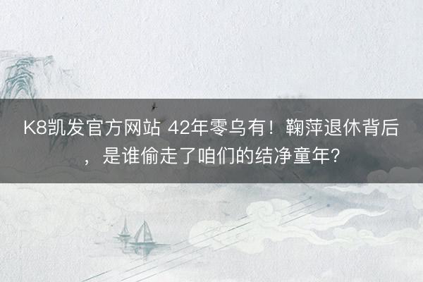 K8凯发官方网站 42年零乌有！鞠萍退休背后，是谁偷走了咱们的结净童年？