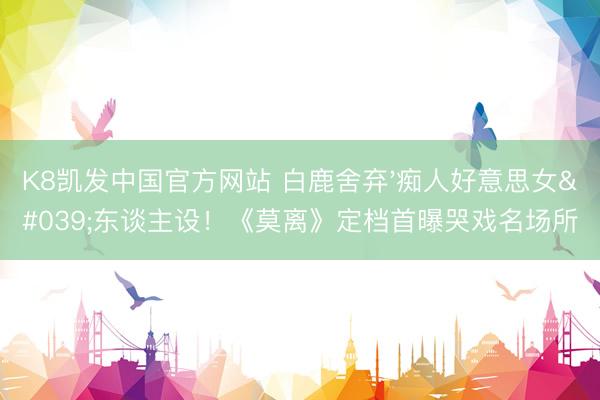 K8凯发中国官方网站 白鹿舍弃'痴人好意思女'东谈主设！《莫离》定档首曝哭戏名场所