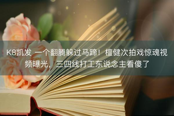 K8凯发 一个翻腾躲过马蹄！檀健次拍戏惊魂视频曝光，三四线打工东说念主看傻了