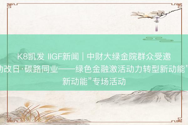 K8凯发 IIGF新闻 | 中财大绿金院群众受邀出席“绿动改日·碳路同业——绿色金融激活动力转型新动能”专场活动