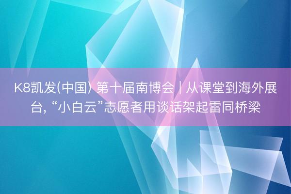 K8凯发(中国) 第十届南博会 | 从课堂到海外展台， “小白云”志愿者用谈话架起雷同桥梁