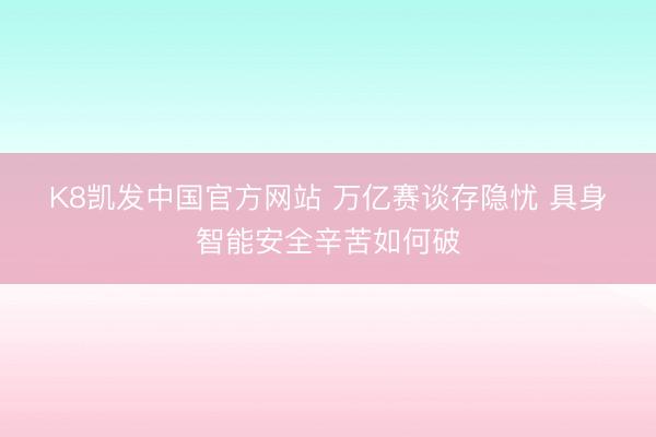 K8凯发中国官方网站 万亿赛谈存隐忧 具身智能安全辛苦如何破