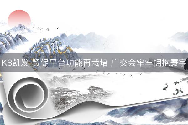 K8凯发 贸促平台功能再栽培 广交会牢牢拥抱寰宇