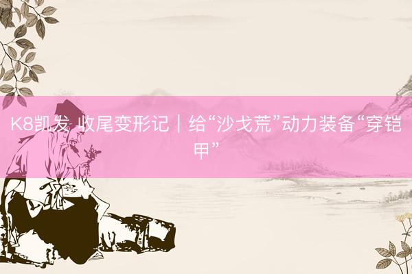 K8凯发 收尾变形记｜给“沙戈荒”动力装备“穿铠甲”
