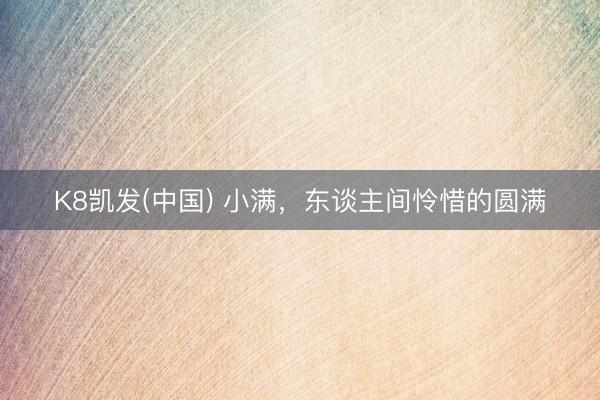 K8凯发(中国) 小满，东谈主间怜惜的圆满