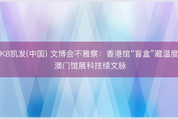 K8凯发(中国) 文博会不雅察:香港馆“盲盒”藏温度 澳门馆展科技续文脉