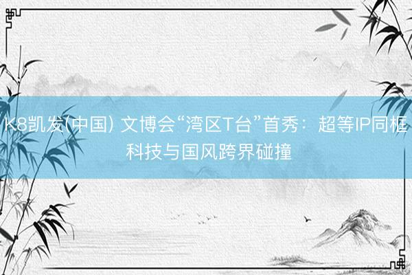 K8凯发(中国) 文博会“湾区T台”首秀：超等IP同框 科技与国风跨界碰撞