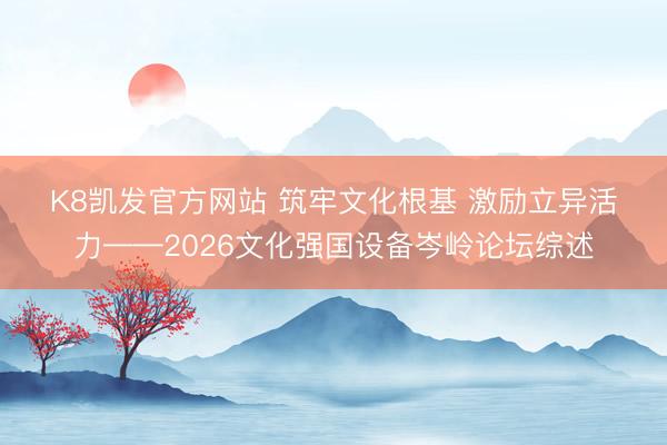 K8凯发官方网站 筑牢文化根基 激励立异活力——2026文化强国设备岑岭论坛综述