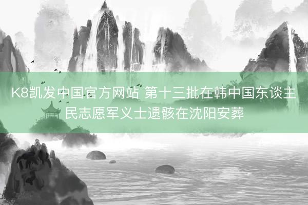 K8凯发中国官方网站 第十三批在韩中国东谈主民志愿军义士遗骸在沈阳安葬