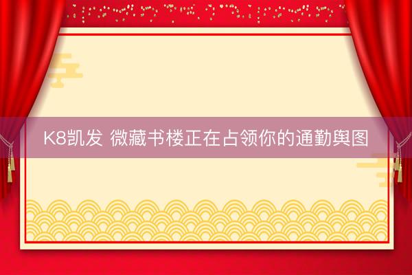 K8凯发 微藏书楼正在占领你的通勤舆图