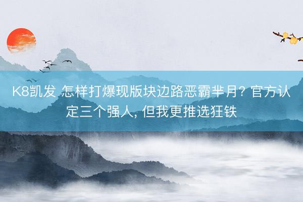 K8凯发 怎样打爆现版块边路恶霸芈月? 官方认定三个强人， 但我更推选狂铁