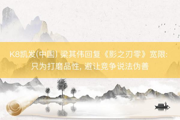 K8凯发(中国) 梁其伟回复《影之刃零》宽限: 只为打磨品性， 避让竞争说法伪善
