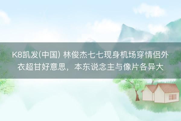 K8凯发(中国) 林俊杰七七现身机场穿情侣外衣超甘好意思，本东说念主与像片各异大