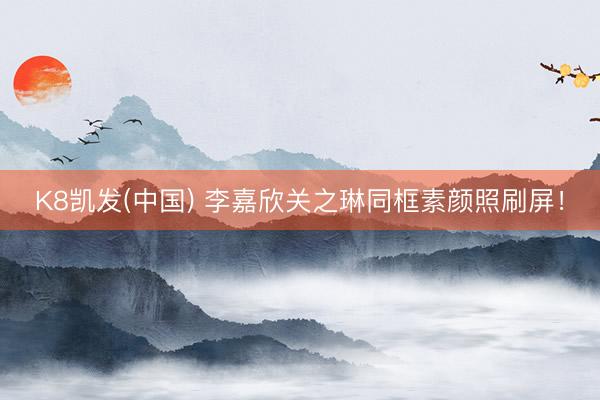 K8凯发(中国) 李嘉欣关之琳同框素颜照刷屏！