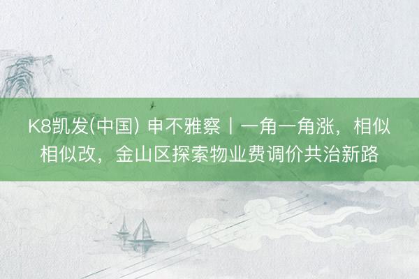 K8凯发(中国) 申不雅察丨一角一角涨，相似相似改，金山区探索物业费调价共治新路