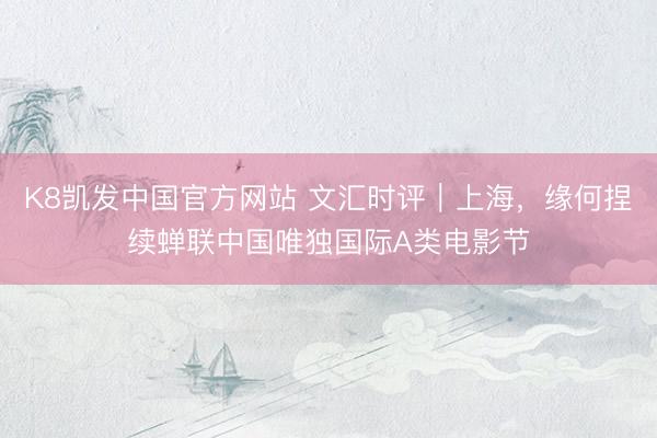 K8凯发中国官方网站 文汇时评｜上海，缘何捏续蝉联中国唯独国际A类电影节