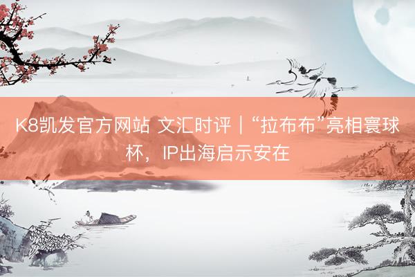 K8凯发官方网站 文汇时评｜“拉布布”亮相寰球杯，IP出海启示安在