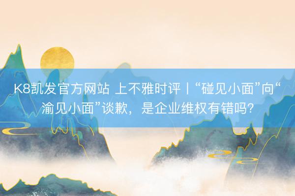 K8凯发官方网站 上不雅时评丨“碰见小面”向“渝见小面”谈歉,是企业维权有错吗?