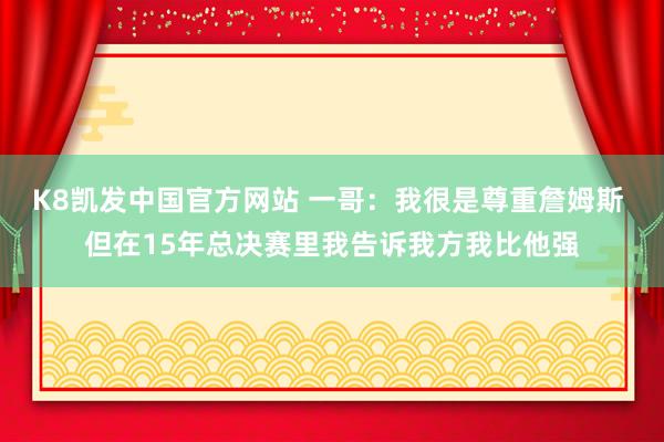 K8凯发中国官方网站 一哥：我很是尊重詹姆斯 但在15年总决赛里我告诉我方我比他强