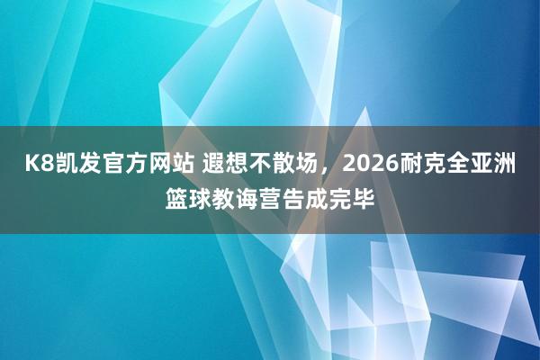 K8凯发官方网站 遐想不散场,2026耐克全亚洲篮球教诲营告成完毕