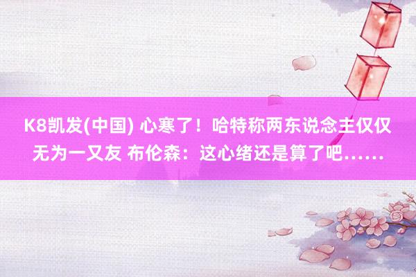 K8凯发(中国) 心寒了!哈特称两东说念主仅仅无为一又友 布伦森:这心绪还是算了吧……