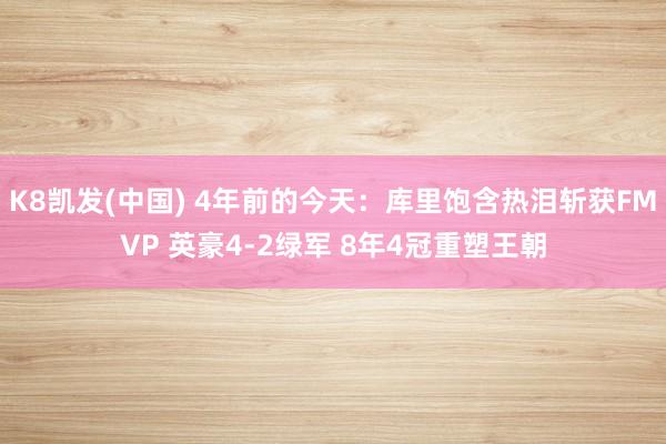 K8凯发(中国) 4年前的今天：库里饱含热泪斩获FMVP 英豪4-2绿军 8年4冠重塑王朝