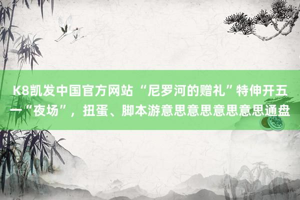 K8凯发中国官方网站 “尼罗河的赠礼”特伸开五一“夜场”，扭蛋、脚本游意思意思意思意思通盘