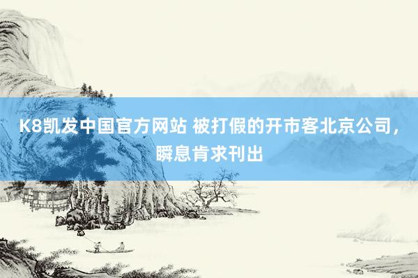 K8凯发中国官方网站 被打假的开市客北京公司，瞬息肯求刊出