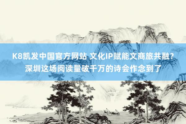 K8凯发中国官方网站 文化IP赋能文商旅共融？深圳这场阅读量破千万的诗会作念到了