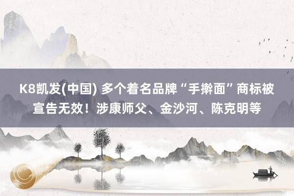 K8凯发(中国) 多个着名品牌“手擀面”商标被宣告无效！涉康师父、金沙河、陈克明等