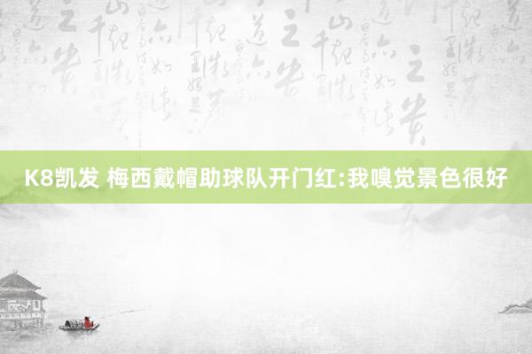 K8凯发 梅西戴帽助球队开门红:我嗅觉景色很好