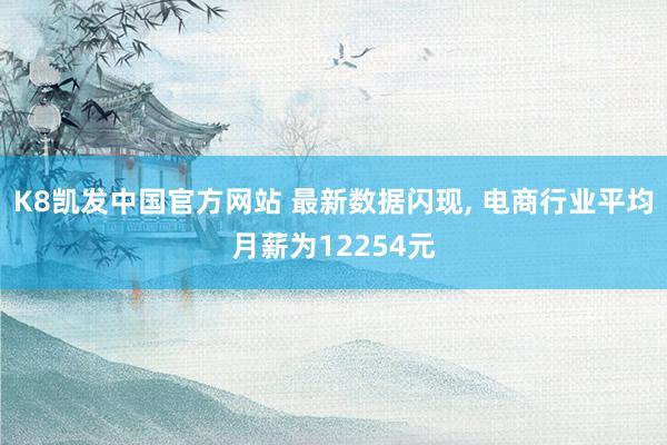K8凯发中国官方网站 最新数据闪现, 电商行业平均月薪为12254元